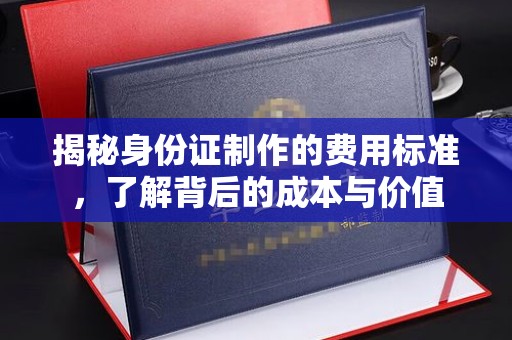 磐石揭秘身份证制作的费用标准，了解背后的成本与价值