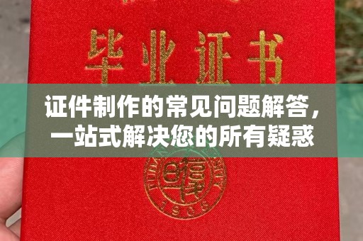磐石证件制作的常见问题解答，一站式解决您的所有疑惑