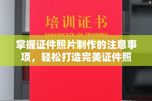 磐石掌握证件照片制作的注意事项，轻松打造完美证件照