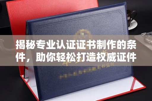 磐石揭秘专业认证证书制作的条件，助你轻松打造权威证件