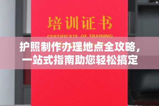 磐石护照制作办理地点全攻略，一站式指南助您轻松搞定